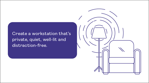 Create a workstation that's private, quiet, well-lit and distraction free.