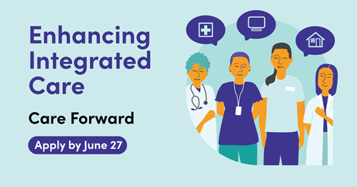 Illustration featuring healthcare providers with speech bubbles above their heads: one with a medical cross, one with a computer monitor and one with a house. Text says: Enhancing Integrated Care. Care Forward. Apply by June 19.