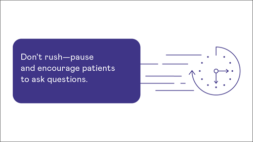 Don't rush - pause and encourage patients to ask questions.