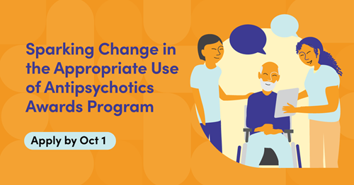Illustration of three people; one sitting in a wheelchair, and the other two standing beside them. They are talking to each other with speech bubbles above their heads. One of them is showing another individual something on the tablet. Text says: Sparking Change in the Appropriate Use of Antipsychotics Awards Program. Apply by Oct 1.
